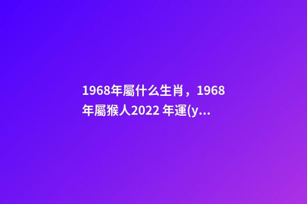 1968年屬什么生肖，1968年屬猴人2022 年運(yùn)勢 68年生肖猴2022年運(yùn)勢大全，2022年1968年屬猴人的運(yùn)氣